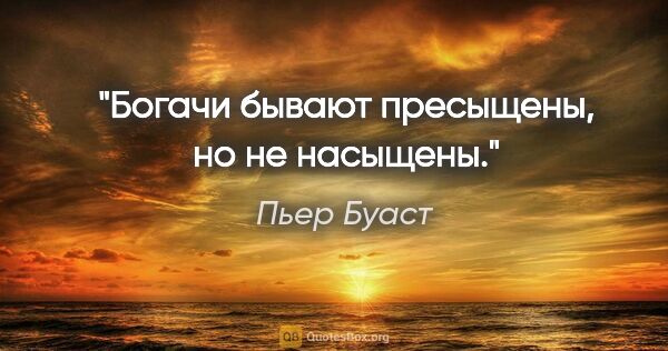 Пьер Буаст цитата: "Богачи бывают пресыщены, но не насыщены."