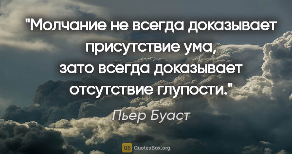 Пьер Буаст цитата: "Молчание не всегда доказывает присутствие ума, зато всегда..."