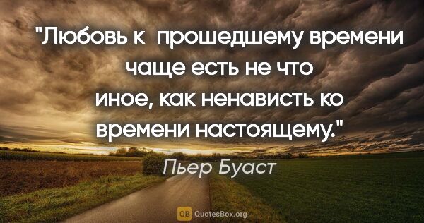 Пьер Буаст цитата: "Любовь к прошедшему времени чаще есть не что иное, как..."