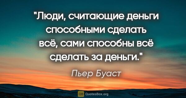 Пьер Буаст цитата: "Люди, считающие деньги способными сделать всё, сами способны..."