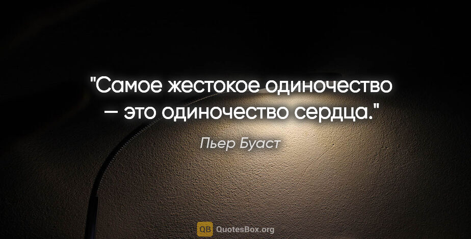 Пьер Буаст цитата: "Самое жестокое одиночество — это одиночество сердца."