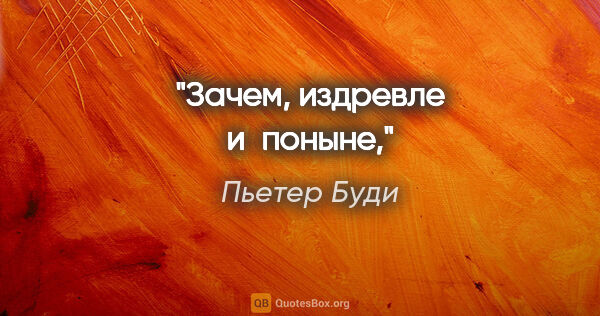 Пьетер Буди цитата: "Зачем, издревле и поныне,"