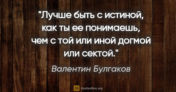 Валентин Булгаков цитата: "Лучше быть с истиной, как ты ее понимаешь, чем с той или иной..."