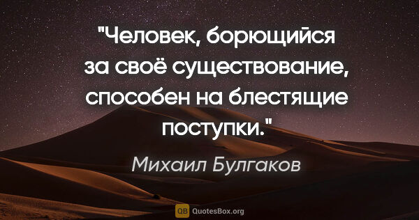 Михаил Булгаков цитата: "Человек, борющийся за своё существование, способен на..."