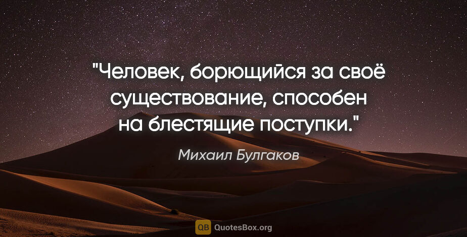 Михаил Булгаков цитата: "Человек, борющийся за своё существование, способен на..."
