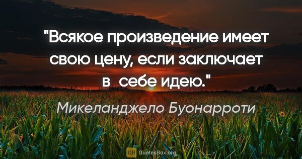 Микеланджело Буонарроти цитата: "Всякое произведение имеет свою цену, если заключает в себе идею."