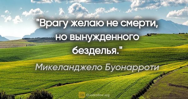 Микеланджело Буонарроти цитата: "Врагу желаю не смерти, но вынужденного безделья."