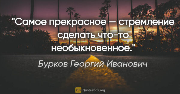 Бурков Георгий Иванович цитата: "Самое прекрасное — стремление сделать что-то необыкновенное."