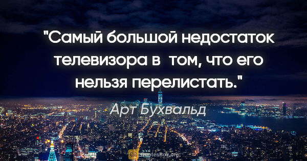 Арт Бухвальд цитата: "Самый большой недостаток телевизора в том, что его нельзя..."