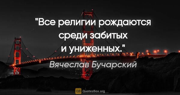 Вячеслав Бучарский цитата: "Все религии рождаются среди забитых и униженных."