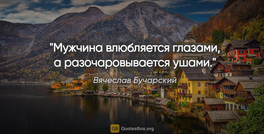 Вячеслав Бучарский цитата: "Мужчина влюбляется глазами, а разочаровывается ушами."