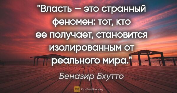 Беназир Бхутто цитата: "Власть — это странный феномен: тот, кто ее получает,..."