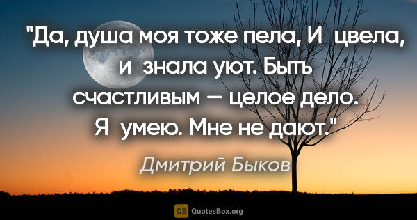 Дмитрий Быков цитата: "Да, душа моя тоже пела,

И цвела, и знала уют.

Быть..."