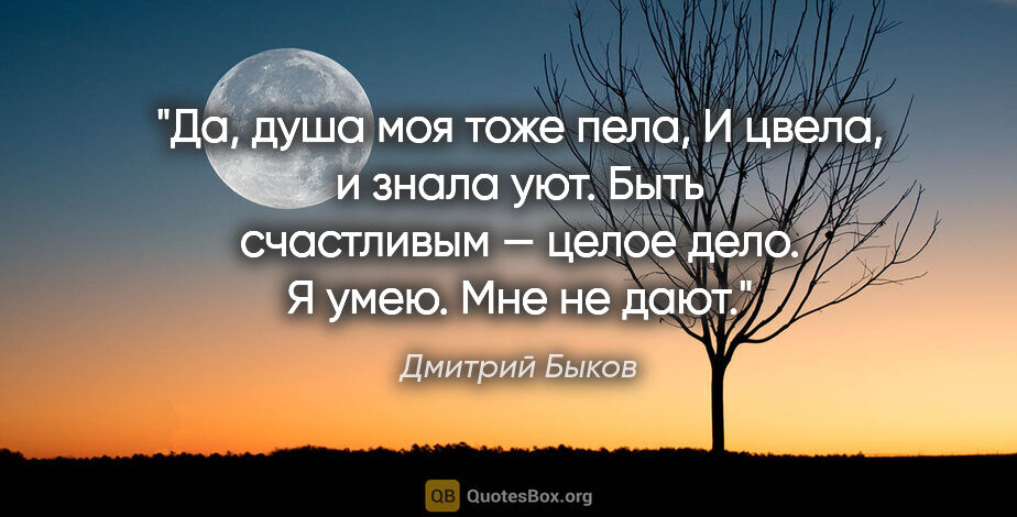 Дмитрий Быков цитата: "Да, душа моя тоже пела,

И цвела, и знала уют.

Быть..."