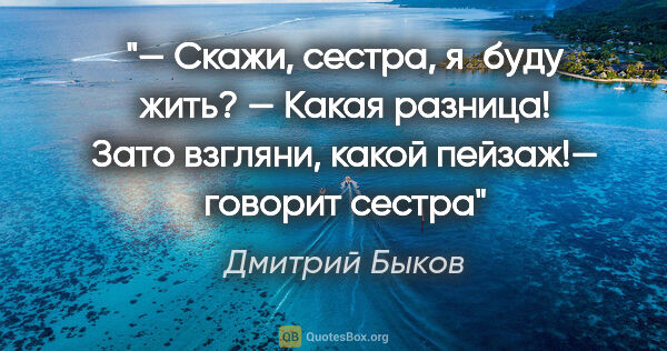 Дмитрий Быков цитата: "— Скажи, сестра, я буду жить?

— Какая разница! Зато..."