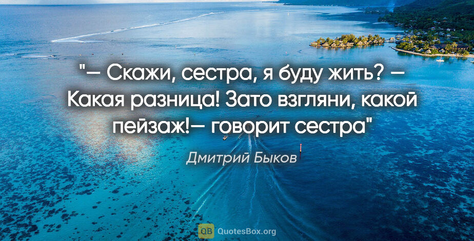 Дмитрий Быков цитата: "— Скажи, сестра, я буду жить?

— Какая разница! Зато..."