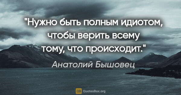 Анатолий Бышовец цитата: "Нужно быть полным идиотом, чтобы верить всему тому, что..."