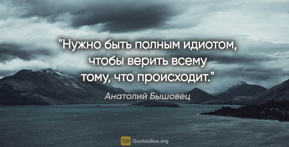 Анатолий Бышовец цитата: "Нужно быть полным идиотом, чтобы верить всему тому, что..."