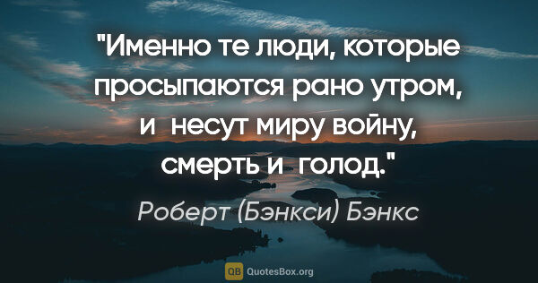 Роберт (Бэнкси) Бэнкс цитата: "Именно те люди, которые просыпаются рано утром, и несут миру..."