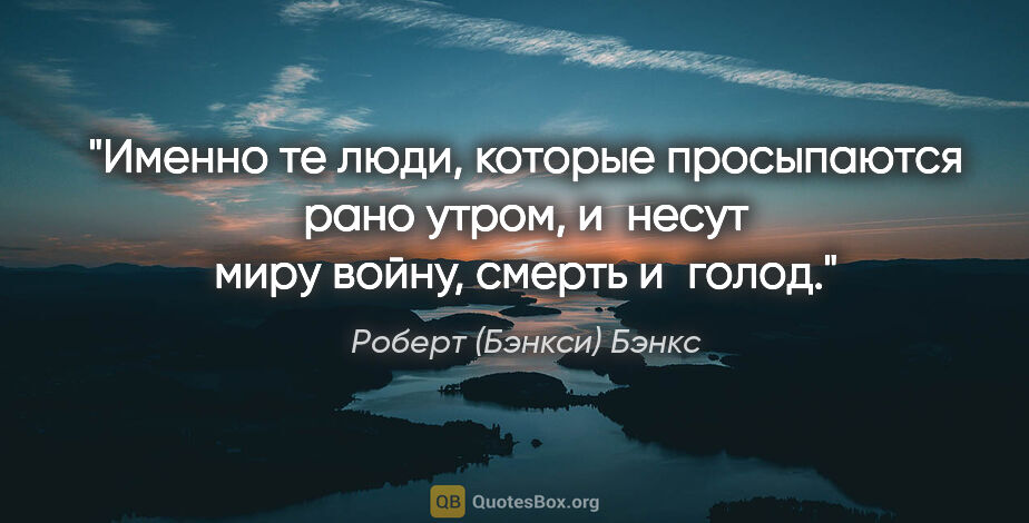 Роберт (Бэнкси) Бэнкс цитата: "Именно те люди, которые просыпаются рано утром, и несут миру..."