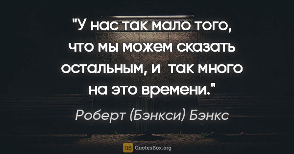 Роберт (Бэнкси) Бэнкс цитата: "У нас так мало того, что мы можем сказать остальным, и так..."