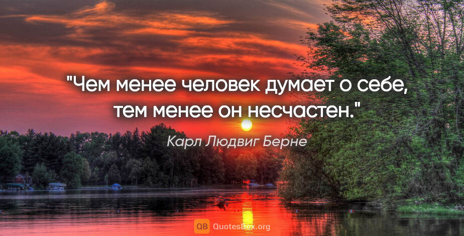 Карл Людвиг Берне цитата: "Чем менее человек думает о себе, тем менее он несчастен."