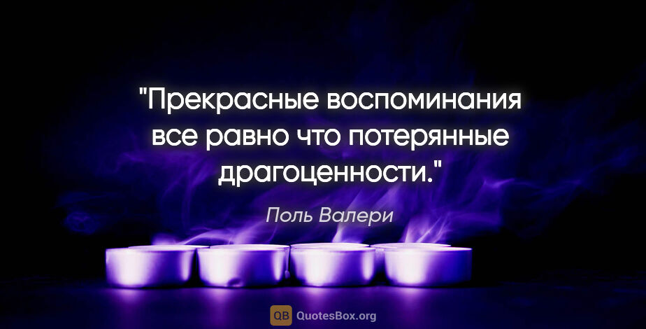 Поль Валери цитата: "Прекрасные воспоминания все равно что потерянные драгоценности."