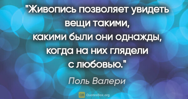 Поль Валери цитата: "Живопись позволяет увидеть вещи такими, какими были они..."