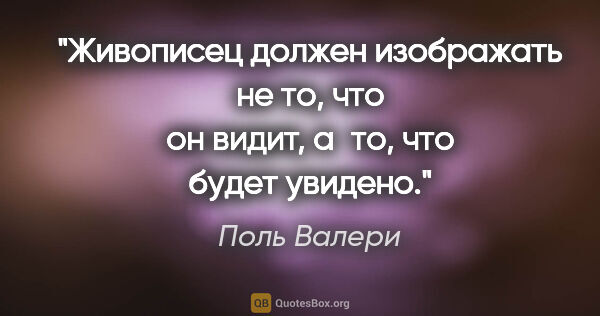 Поль Валери цитата: "Живописец должен изображать не то, что он видит, а то, что..."