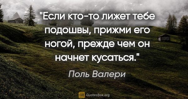 Поль Валери цитата: "Если кто-то лижет тебе подошвы, прижми его ногой, прежде чем..."