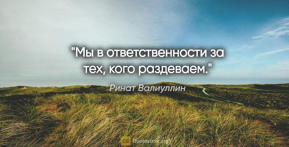 Ринат Валиуллин цитата: "Мы в ответственности за тех, кого раздеваем."