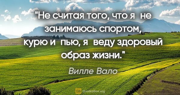 Вилле Вало цитата: "Не считая того, что я не занимаюсь спортом, курю и пью, я веду..."