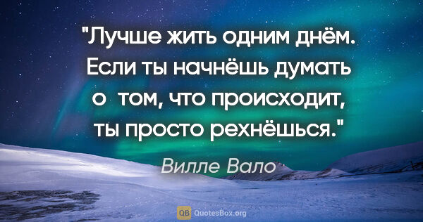 Вилле Вало цитата: "Лучше жить одним днём. Если ты начнёшь думать о том, что..."