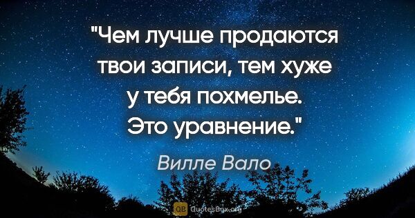 Вилле Вало цитата: "Чем лучше продаются твои записи, тем хуже у тебя похмелье. Это..."