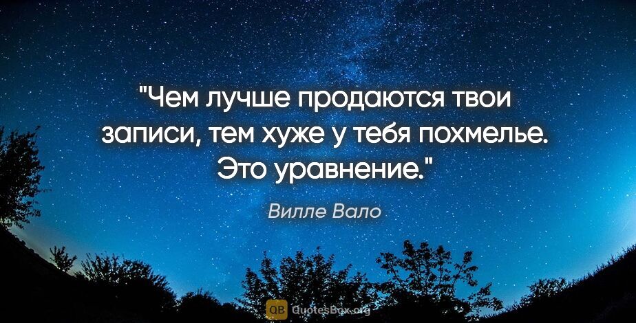 Вилле Вало цитата: "Чем лучше продаются твои записи, тем хуже у тебя похмелье. Это..."