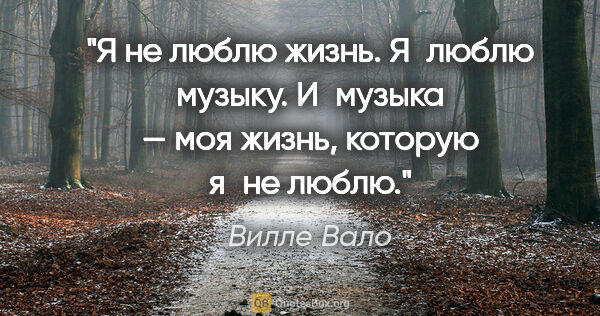 Вилле Вало цитата: "Я не люблю жизнь. Я люблю музыку. И музыка — моя жизнь,..."