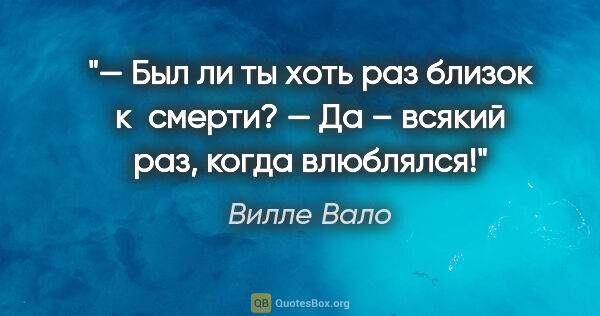 Вилле Вало цитата: "— Был ли ты хоть раз близок к смерти?

— Да – всякий раз,..."