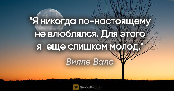 Вилле Вало цитата: "Я никогда по-настоящему не влюблялся. Для этого я еще слишком..."