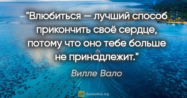 Вилле Вало цитата: "Влюбиться — лучший способ прикончить своё сердце, потому что..."