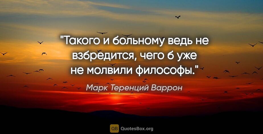 Марк Теренций Варрон цитата: "Такого и больному ведь не взбредится, чего б уже не молвили..."