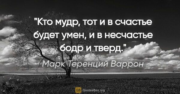 Марк Теренций Варрон цитата: "Кто мудр, тот и в счастье будет умен, и в несчастье бодр и тверд."