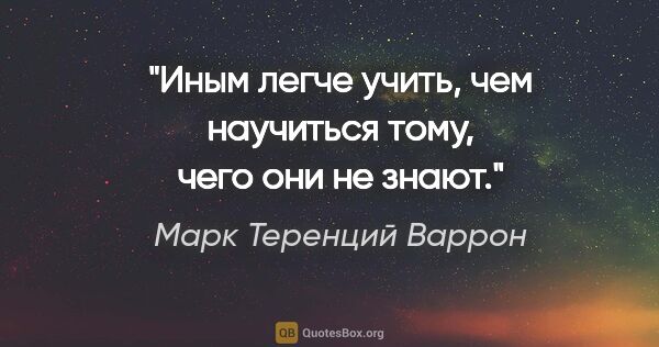 Марк Теренций Варрон цитата: "Иным легче учить, чем научиться тому, чего они не знают."