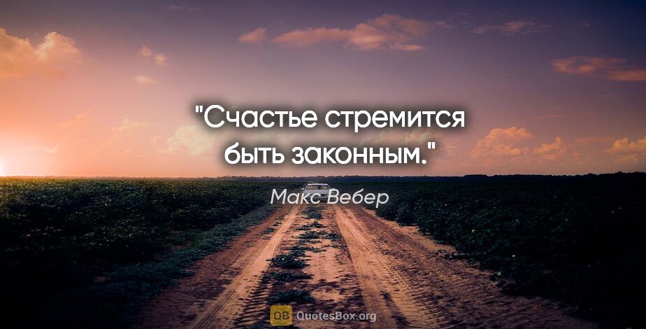 Макс Вебер цитата: "Счастье стремится быть «законным»."