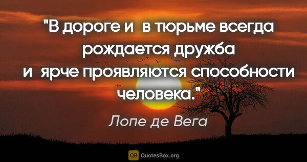 Лопе де Вега цитата: "В дороге и в тюрьме всегда рождается дружба и ярче проявляются..."