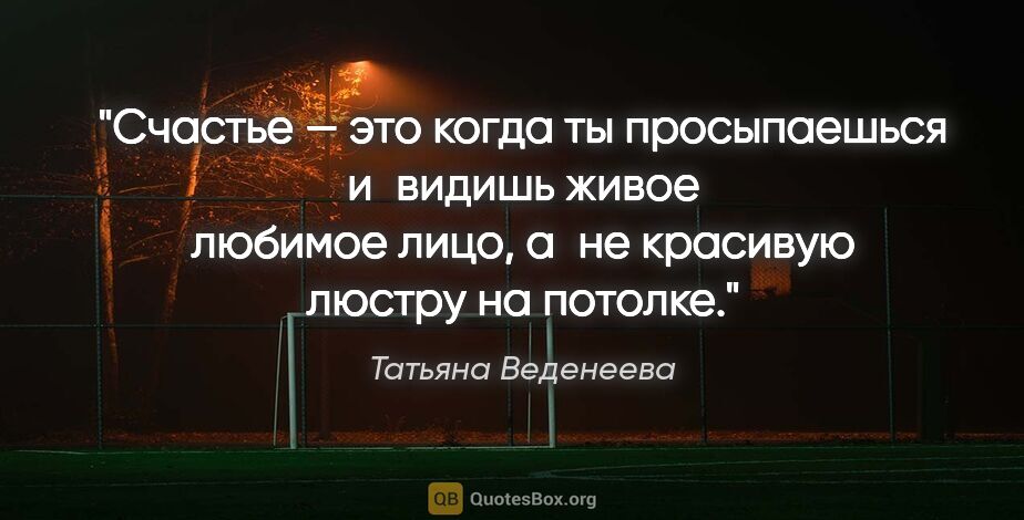 Татьяна Веденеева цитата: "Счастье — это когда ты просыпаешься и видишь живое любимое..."