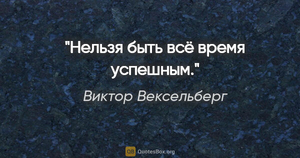 Виктор Вексельберг цитата: "Нельзя быть всё время успешным."