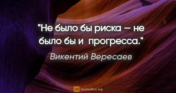 Викентий Вересаев цитата: "Не было бы риска — не было бы и прогресса."