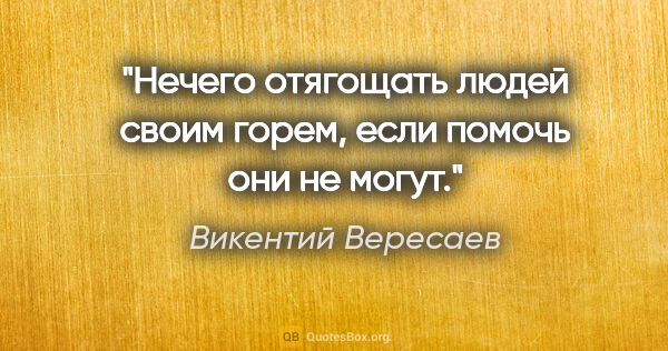 Викентий Вересаев цитата: "Нечего отягощать людей своим горем, если помочь они не могут."