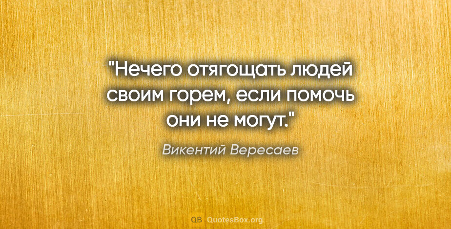 Викентий Вересаев цитата: "Нечего отягощать людей своим горем, если помочь они не могут."