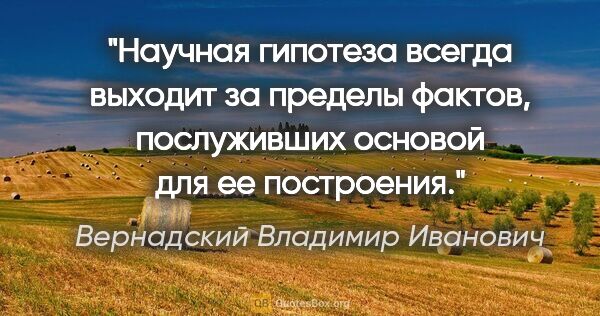 Вернадский Владимир Иванович цитата: "Научная гипотеза всегда выходит за пределы фактов, послуживших..."